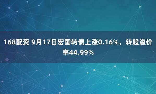 168配资 9月17日宏图转债上涨0.16%，转股溢价率44.99%