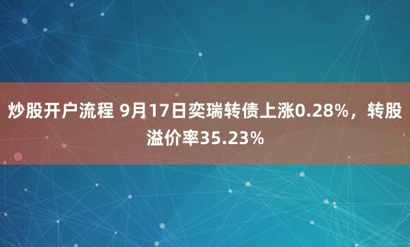 炒股开户流程 9月17日奕瑞转债上涨0.28%，转股溢价率35.23%
