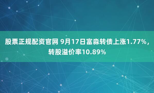 股票正规配资官网 9月17日富淼转债上涨1.77%，转股溢价率10.89%