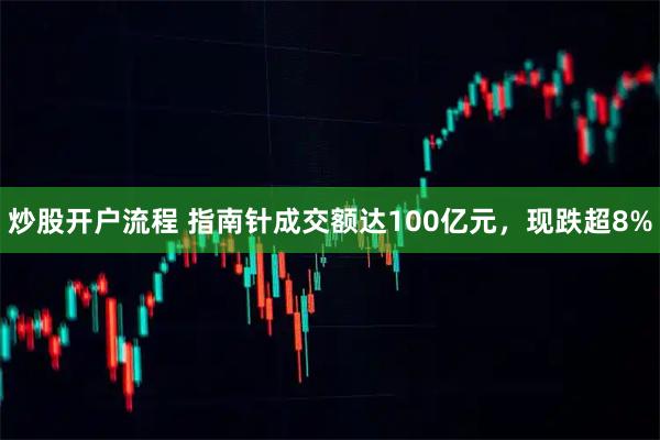 炒股开户流程 指南针成交额达100亿元，现跌超8%