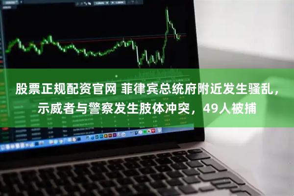 股票正规配资官网 菲律宾总统府附近发生骚乱，示威者与警察发生肢体冲突，49人被捕