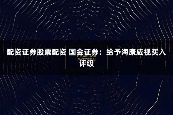 配资证券股票配资 国金证券：给予海康威视买入评级