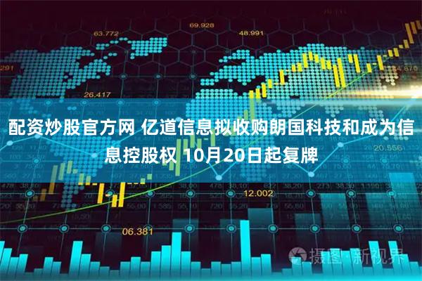 配资炒股官方网 亿道信息拟收购朗国科技和成为信息控股权 10月20日起复牌